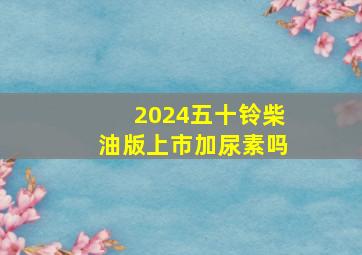 2024五十铃柴油版上市加尿素吗