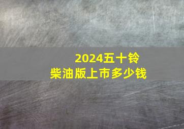 2024五十铃柴油版上市多少钱