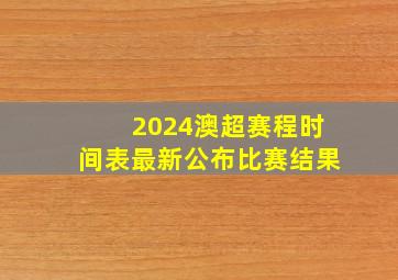 2024澳超赛程时间表最新公布比赛结果