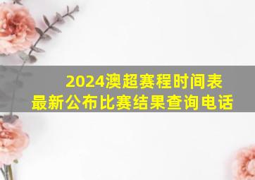 2024澳超赛程时间表最新公布比赛结果查询电话