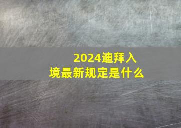 2024迪拜入境最新规定是什么