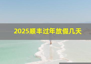 2025顺丰过年放假几天