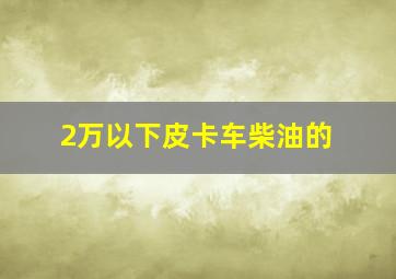 2万以下皮卡车柴油的