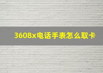 3608x电话手表怎么取卡