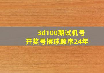 3d100期试机号开奖号摆球顺序24年