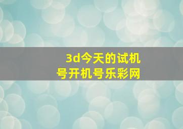 3d今天的试机号开机号乐彩网