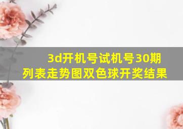 3d开机号试机号30期列表走势图双色球开奖结果