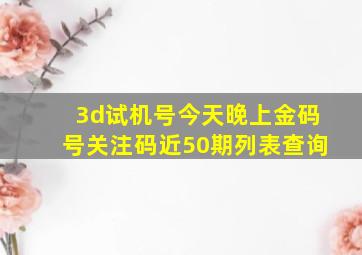 3d试机号今天晚上金码号关注码近50期列表查询