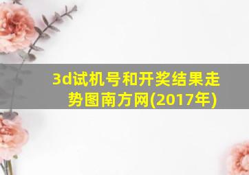 3d试机号和开奖结果走势图南方网(2017年)