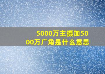 5000万主摄加5000万广角是什么意思