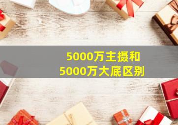 5000万主摄和5000万大底区别