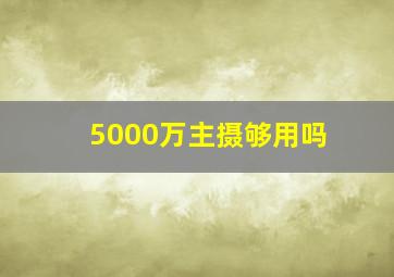 5000万主摄够用吗