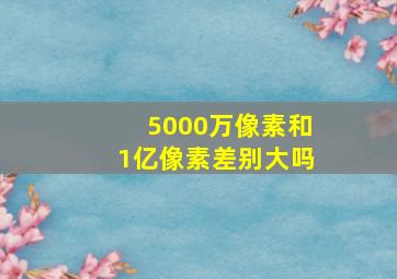 5000万像素和1亿像素差别大吗