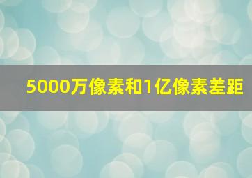 5000万像素和1亿像素差距