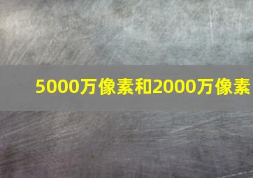 5000万像素和2000万像素