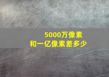 5000万像素和一亿像素差多少