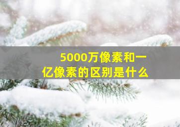 5000万像素和一亿像素的区别是什么