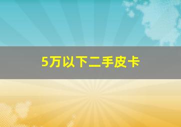 5万以下二手皮卡