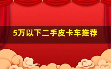 5万以下二手皮卡车推荐