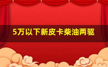 5万以下新皮卡柴油两驱