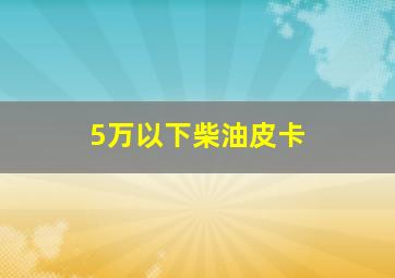 5万以下柴油皮卡