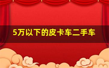 5万以下的皮卡车二手车