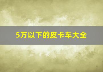 5万以下的皮卡车大全