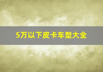 5万以下皮卡车型大全