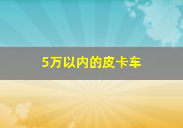 5万以内的皮卡车