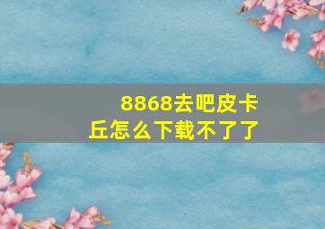 8868去吧皮卡丘怎么下载不了了