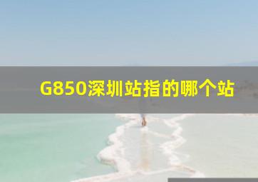 G850深圳站指的哪个站