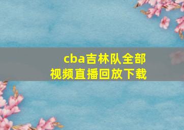 cba吉林队全部视频直播回放下载