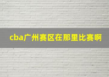 cba广州赛区在那里比赛啊