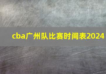 cba广州队比赛时间表2024