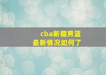 cba新疆男篮最新情况如何了