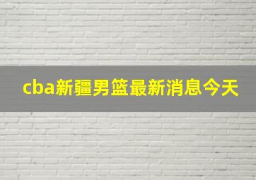 cba新疆男篮最新消息今天