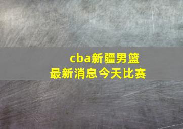 cba新疆男篮最新消息今天比赛