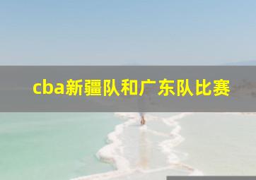 cba新疆队和广东队比赛