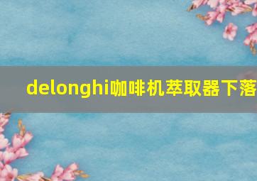 delonghi咖啡机萃取器下落