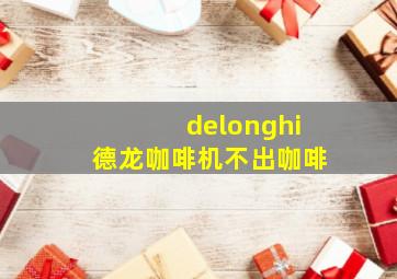 delonghi德龙咖啡机不出咖啡