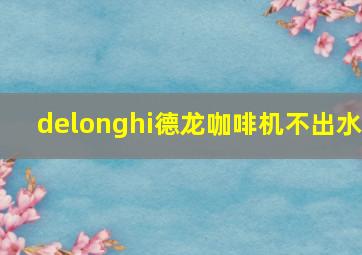 delonghi德龙咖啡机不出水