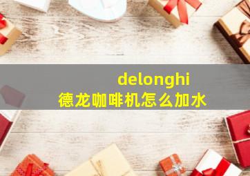 delonghi德龙咖啡机怎么加水