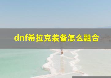 dnf希拉克装备怎么融合