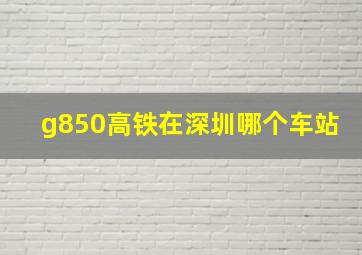 g850高铁在深圳哪个车站