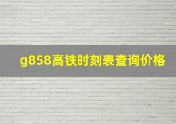 g858高铁时刻表查询价格