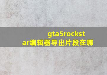 gta5rockstar编辑器导出片段在哪