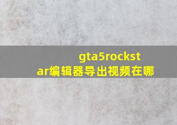 gta5rockstar编辑器导出视频在哪