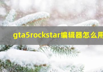 gta5rockstar编辑器怎么用