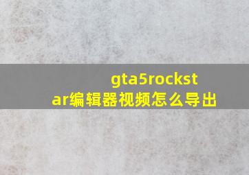 gta5rockstar编辑器视频怎么导出