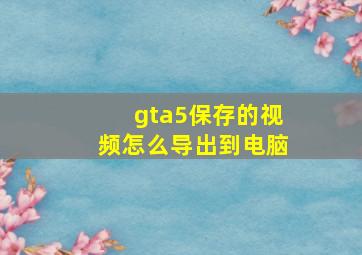 gta5保存的视频怎么导出到电脑